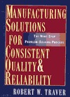 Manufacturing Solutions for Consistent Quality and Reliability Manufacturing Solutions for Consistent Quality and Reliability: The Nine-Step Problem-Solving Process Robert W. Traver This volume is a hands-on approach to a powerful problem-solving tool for