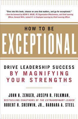 How to Be Exceptional How to Be Exceptional: Drive Leadership Success by Magnifying Your StrengthsJohn H Zenger, Joseph R Folkman, Robert H Sherwin, Jr, Barbara A SteelOne of The Globe & Mail's Top 10 Business books of the Year!Rethink Everything You Know