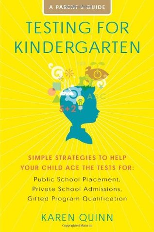 Testing for Kindergarten Karen QuinnTesting for Kindergarten: Simple Strategies to Help Your Child Ace the Tests for: Public School Placement, Private School Admissions, Gifted Program QualificationKaren Quinn has successfully taught hundreds of parents h