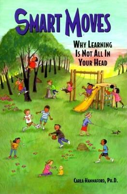 Smart Moves: Why Learning Is Not All In Your Head Carla Kannaford, PhDNeurophysiologist and educator Dr. Carla Hannaford brings the latest insights from scientific research to questions that affect learners of all ages. Examining the body's role in learni