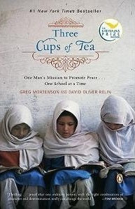 Three Cups of Tea: One Man's Mission to Promote Peace ... One School at a Time Greg Mortenson and David Oliver RelinThree Cups of Tea: One Man's Mission to Promote Peace ... One School at a TimeThe astonishing, uplifting story of a real-life Indiana Jones