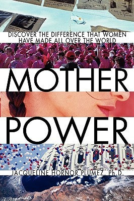 Mother Power Mother Power: Inspiring Stories of Women Who Stopped Wars, Changed Lives and Bettered SocietyJacqueline Hornor Plumez, PhDUse your Mother Power to make a difference.Dr. Jacqueline Hornor Plumez became inspired by the power of women when vacat