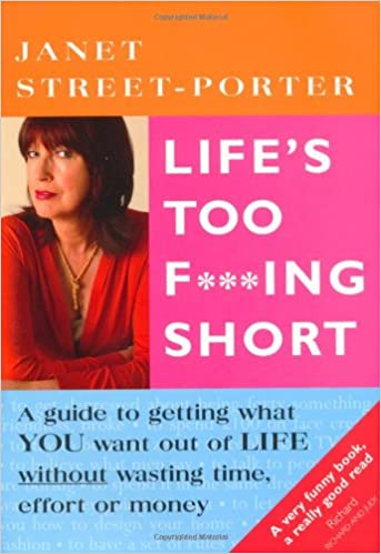 Life's Too F***Ing Short: A Guide to Getting What You Want Out of Life Janet Street-PorterLife's Too F***Ing Short: A Guide to Getting What You Want Out of Life Without Wasting Time, Effort or MoneyAn indispensable guide for women to surviving in the 21st