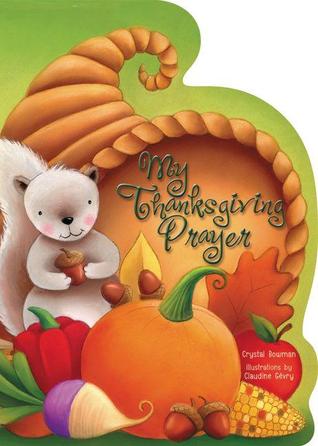 My Thanksgiving Prayer Crystal BowmanMy Thanksgiving Prayer oversized board book features a child thanking and praising God for the big and small joys of life. Children will delight in the colorful illustrations by Claudine Gevry and the catchy rhyming te