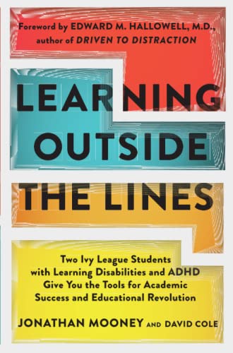 Learning Outside the Lines Jonathan Mooney and David Cole Written by two Ivy League graduates who struggled with learning disabilities and ADHD, Learning Outside the Lines teaches students how to take control of their education and find true success with