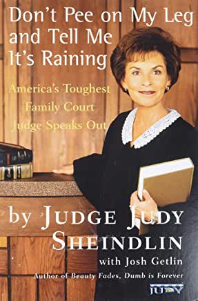 Don't Pee On My Leg and Tell Me It's Raining Judge Judy SheindlinCan we get some reality in here? asks Judy Sheindlin, former supervising judge for Manhattan Family Court. For twenty-four years she has laid down the law as she understands it.If you want t