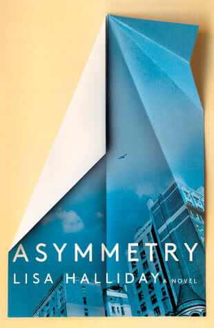 Asymmetry Lisa HallidayA singularly inventive and unforgettable debut novel about love, luck, and the inextricability of life and art, from 2017 Whiting Award winner Lisa Halliday.Told in three distinct and uniquely compelling sections, Asymmetry explores
