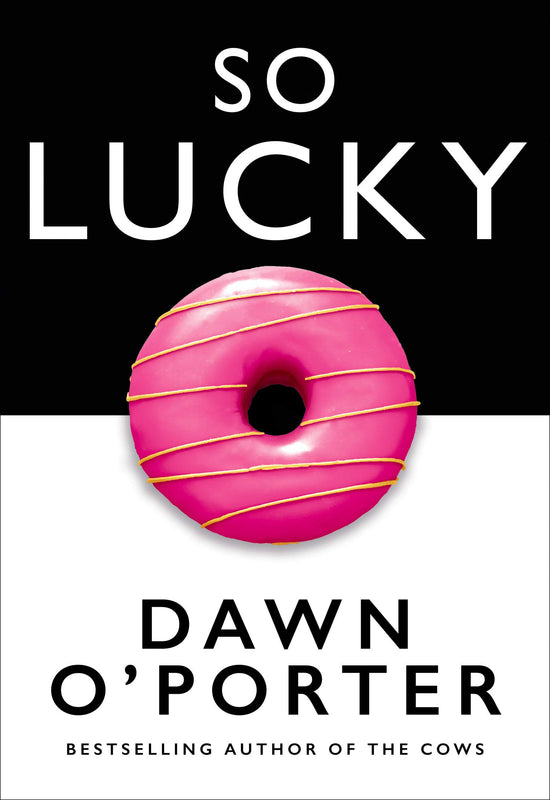 So Lucky: Don't Judge a Woman By Her Cover Dawn O'PorterGet ready for the bold new novel from Dawn O’Porter, the bestselling author of The Cows.I’M A MOTHERYou’re so luckyI HAVE A CAREERYou’re so luckyI’VE GOT THE BEST FRIENDSYou’re so luckyI LOVE MY BODY