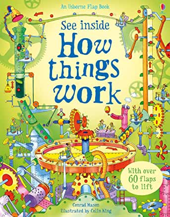 Usborne See Inside: See Inside How Things Work Conrad Mason Illustrated by Colin KingFeatures inventions, machines, gadgets and devices, and facts and information about how they work. This flap book contains over 90 flaps which reveal the insides of car e