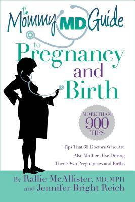 The Mommy MD Guide to Pregnancy and Birth Rallie McAllister, MD, MPH and Jennifer Bright ReichThe Mommy MD Guide to Pregnancy and Birth: More Than 900 Tips That 60 Doctors Who Are Also Mothers Use During Their Own Pregnancies and Births (Mommy MD Guides)