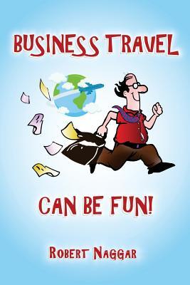 Business Travel Can Be Fun! Robert NaggarHaving a tough time travelling?Relax!BUSINESS TRAVEL CAN BE FUN!"Business travel has been my main activity for the past 45 years. I really never thought about it as "fun," but I must admit that, in his superb writi