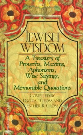 Jewish Wisdom A Treasury of Proverbs, Maxims, Aphorisms, Wise Sayings, and Memorable QuotationsCompiled by David C Gross and Esther R Gross"The beginning of wisdom is to desire it."SOLOMON IBN GABIROL"Where there is no vision, the people perish."PROVERBST