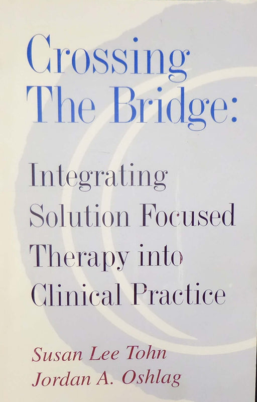 Crossing The Bridge: Integrating Solution Focused Therapy Into Clinical Practice Susan Lee Tohn and Jordan A Oshlag