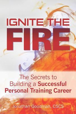 Ignite the Fire Jonathan Goodman, CSCS""Personal Trainers are now expected to be salespeople, psychologists, nutritionists, post-rehabilitation specialists, and motivational speakers. You can have all the training expertise in the world, but you must also