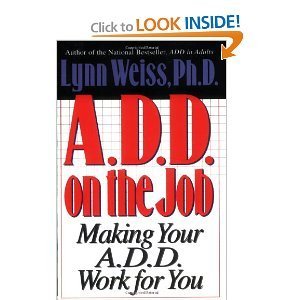 A.D.D. on the Job: Making Your A.D.D. Work for You Lynn Weiss, PhDHere is practical, sensitive advice for the employee, boss, coworkers, and friends. A.D.D. on the Job suggests advantages that the A.D.D. worker possesses, how to find the right job, and ho