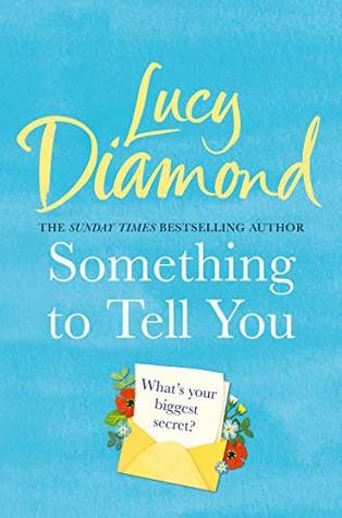 Something to Tell You Lucy DiamondWhen Frankie stumbles upon an unopened letter from her late mother, she’s delighted to have one last message from her . . . until she reads the contents and discovers the truth about her birth. Brimming with questions, sh