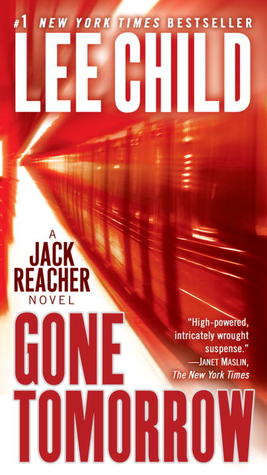 Gone Tomorrow (Jack Reacher #13) Lee ChildSusan Mark, the fifth passenger, had a big secret, and her plain little life was being watched in Washington, and California, and Afghanistan—by dozens of people with one thing in common: They’re all lying to Reac