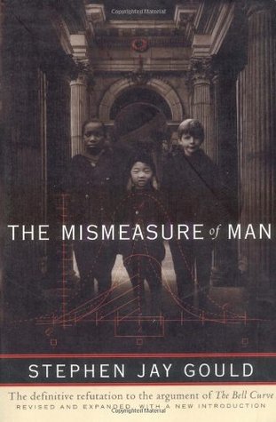 The Mismeasure of Man Stephen Jay GouldThe definitive refutation to the argument of The Bell Curve.How smart are you? If that question doesn't spark a dozen more questions in your mind (like "What do you mean by 'smart,'" "How do I measure it" and "Who's