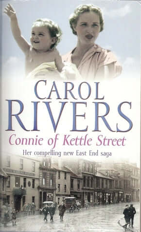 Connie of Kettle Street (East End Saga) Carol RiversIn September 1940 the Isle of Dogs suffers the first terrible night of a nine-month Blitz. Amidst the death and destruction young Connie Marsh finds an orphaned baby boy in the rubble. She also finds lov