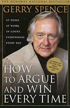 How to Argue and Win Every Time: At Home, At Work, In Court, Everywhere, Every D Gerry SpenceThe Laws of Arguing According to Gerry Spence1. Everyone is capable of making the winning argument.2. Winning is getting what we want, which also means helping "o