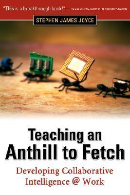 Teaching an Anthill to Fetch: Developing Collaborative Intelligence @ Work Stephen James JoyceChanneling the attention and energy of a team has never been more challenging. IQ and EQ (emotional intelligence) are necessary but no longer sufficient to deal