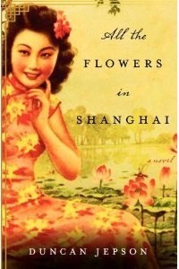 All the Flowers in Shanghai Duncan JepsonAll the Flowers in Shanghai is Jepson's stunning debut novel. Set in 1930s Shanghai,the Paris of the East, but where following the path of duty still takes precedence over personal desires, a young Chinese woman na