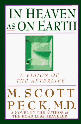 In Heaven As On Earth: A Vision of the Afterlife M Scott Peck, MDThe author of the best-selling The Road Less Traveled presents a visionary account of the soul's journey in the afterlife, told through the experiences of a fictional psychiatrist who attemp