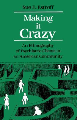 Making It Crazy: An Ethnography of Psychiatric Clients in an American Community Sue E EstroffEstroff describes a group of chronic psychiatric clients as they attempt life outside a mental hospital.