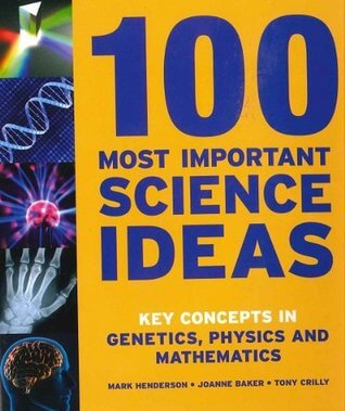 100 Most Important Science Ideas: Key Concepts in Genetics, Physics, and Mathema 100 Most Important Science Ideas: Key Concepts in Genetics, Physics, and MathematicsMark Henderson, Joanne Baker and Tony Crilly 431 pages, Hardcover Published September 1, 2