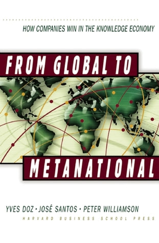 From Global to Metanational: How Companies Win in the Knowledge Economy Yves Doz, Jose Santos and Peter WilliamsonFrom Global to Metanational: How Companies Win in the Knowledge EconomyBecoming a global company once meant penetrating markets around the wo