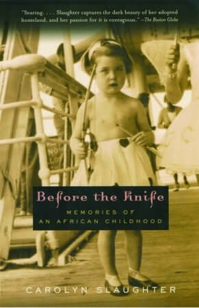 Before The Knife: Memories Of An African Childhood Carolyn SlaughterIn this unforgettable memoir, acclaimed novelist Carolyn Slaughter recalls her childhood in Africa and how the land itself released her from a rage that threatened to destroy her.For Caro