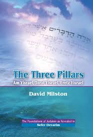 The Three Pillars: Am Yisrael, Torat Yisrael, Eretz Yisrael: The Foundations of Judaism as Revealed in Sefer Devarim David Milston The Three Pillars: Am Yisrael, Torat Yisrael, Eretz Yisrael: The Foundations of Judaism as Revealed in Sefer Devarim First p